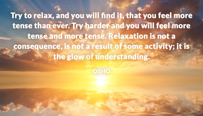 Try to relax, and you will find it, that you feel more tense than ever.